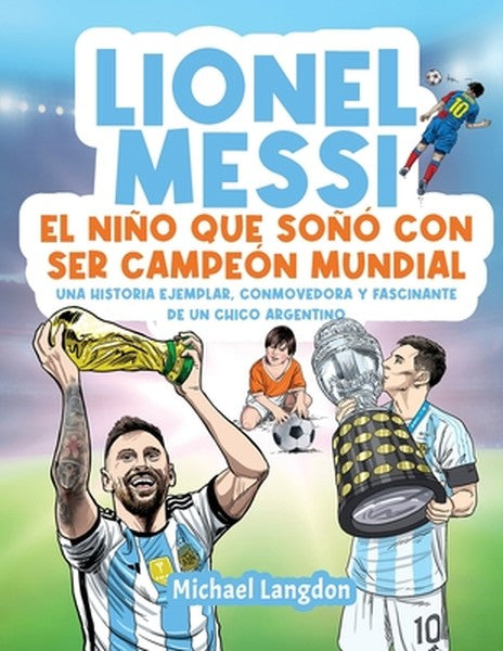 Lionel Messi: El niño que soñó con ser campeón mundial. La historia ejemplar, conmovedora y fascinante de un chico argen