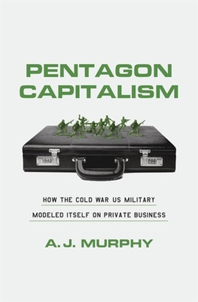 Pentagon Capitalism: How the Cold War Us Military Modeled Itself on Private Business
