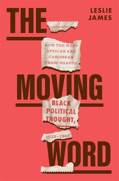 The Moving Word: How the West African and Caribbean Press Shaped Black Political Thought, 1935-1960
