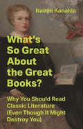 What's So Great about the Great Books?: Why You Should Read Classic Literature (Even Though It Might Destroy You)