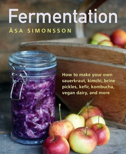 Fermentation: How to Make Your Own Sauerkraut, Kimchi, Brine Pickles, Kefir, Kombucha, Vegan Dairy, and More