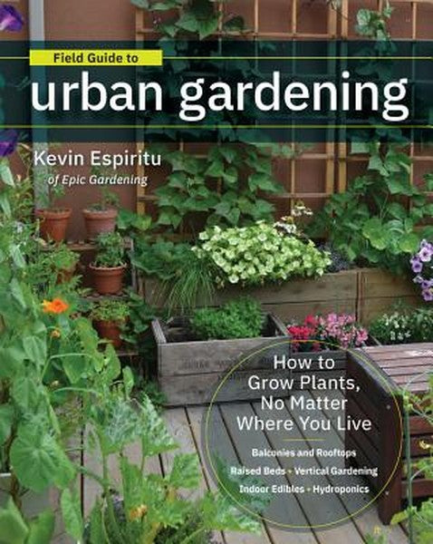 Field Guide to Urban Gardening: How to Grow Plants, No Matter Where You Live: Raised Beds - Vertical Gardening - Indoor 