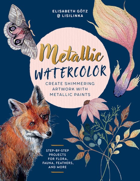 Metallic Watercolor: Create Shimmering Artwork with Metallic Paints - Step-By-Step Projects for Flora, Fauna, Feathers, 