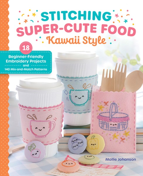 Stitching Super-Cute Food Kawaii Style: 18 Beginner-Friendly Embroidery Projects and 140 Mix-And-Match Patterns