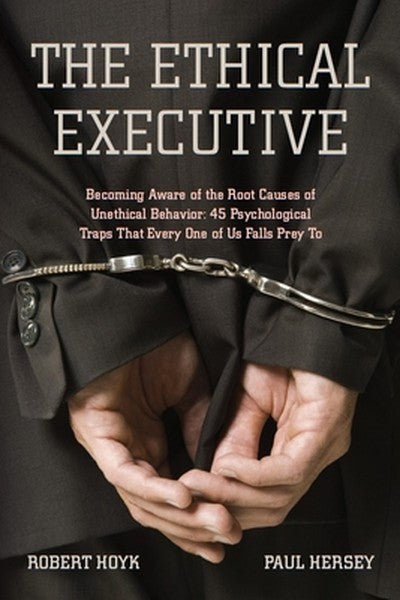 The Ethical Executive: Becoming Aware of the Root Causes of Unethical Behavior: 45 Psychological Traps That Every One of
