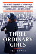 Three Ordinary Girls: The Remarkable Story of Three Dutch Teenagers Who Became Spies, Saboteurs, Nazi Assassins--And WWI