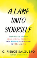 A Lamp Unto Yourself: A Beginner's Guide to Asian Spiritual Practices, from Advaita and Buddhism to Yoga and Zen