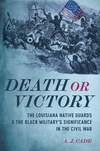Death or Victory: The Louisiana Native Guards and the Black Military's Significance in the Civil War