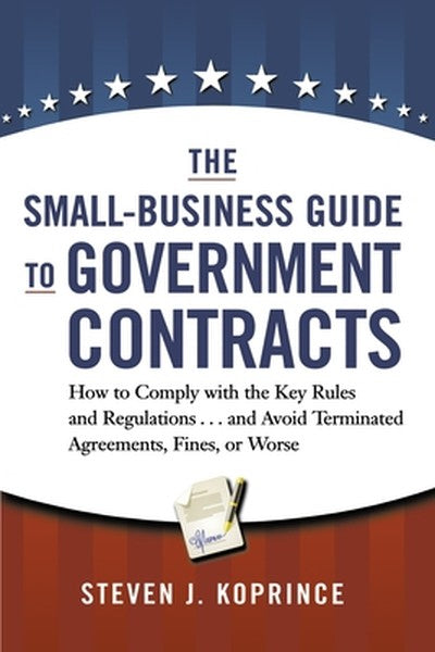 The Small-Business Guide to Government Contracts: How to Comply with the Key Rules and Regulations . . . and Avoid Termi