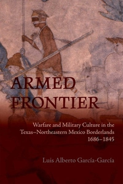Armed Frontier: Warfare and Military Culture in the Texas-Northeastern Mexico Borderlands,1686-1845