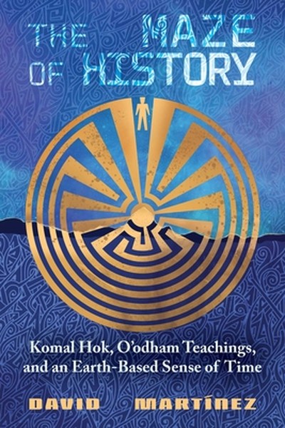 The Maze of History: Komal Hok, O'Odham Teachings, and an Earth-Based Sense of Time