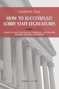 Insiders Talk: How to Successfully Lobby State Legislatures: Guide to State Legislative Lobbying, 4th Edition - Revised,