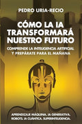 Cómo la IA Transformará Nuestro Futuro: Comprende la Inteligencia Artificial y Prepárate para el Mañana. Aprendizaje Máq