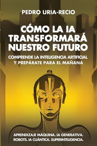 Cómo la IA Transformará Nuestro Futuro: Comprende la Inteligencia Artificial y Prepárate para el Mañana. Aprendizaje Máq