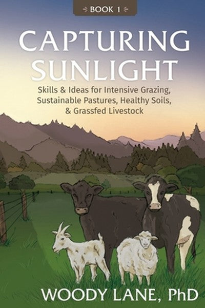 Capturing Sunlight, Book 1: Skills & Ideas for Intensive Grazing, Sustainable Pastures, Healthy Soils, & Grassfed Livest