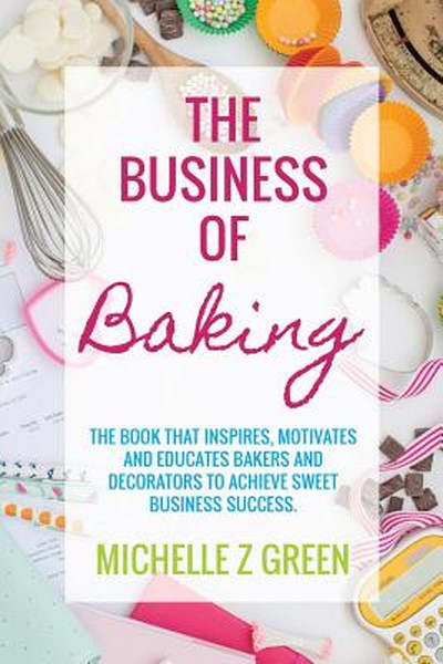 The Business of Baking: The book that inspires, motivates and educates bakers and decorators to achieve sweet business s