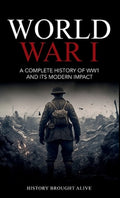World War 1: A Complete History of WW1 and its Modern Impact