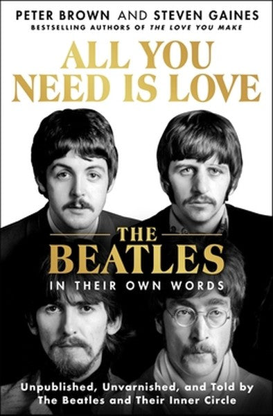 All You Need Is Love: The Beatles in Their Own Words: Unpublished, Unvarnished, and Told by the Beatles and Their Inner 