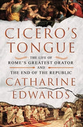 Cicero's Tongue: The Life of Rome's Greatest Orator and the End of the Republic