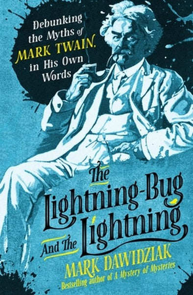 The Lightning-Bug and the Lightning: Debunking the Myths of Mark Twain, in His Own Words