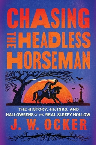 Chasing the Headless Horseman: The History, Hijinks, and Halloweens of the Real Sleepy Hollow