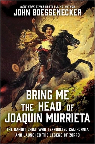 Bring Me the Head of Joaquin Murrieta: The Bandit Chief Who Terrorized California and Launched the Legend of Zorro