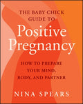 The Baby Chick Guide to Positive Pregnancy: How to Prepare Your Mind, Body, and Partner