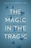 The Magic in the Tragic: Rewriting the Script on Grief and Discovering Happiness in Our Darkest Days - A New Approach to