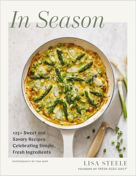 In Season: 125+ Sweet and Savory Recipes Celebrating Simple, Fresh Ingredients (a Fresh Eggs Daily Cookbook)