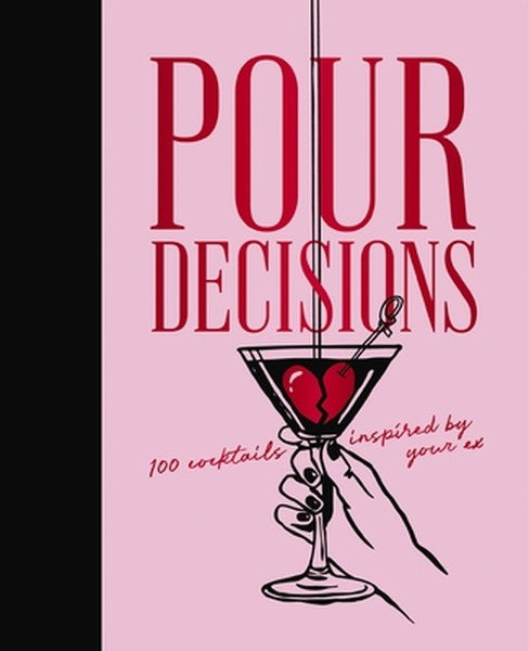Pour Decisions: 100 Cocktails Inspired by Your Ex