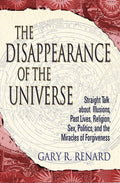 The Disappearance of the Universe: Straight Talk about Illusions, Past Lives, Religion, Sex, Politics, and the Miracles 