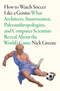 How to Watch Soccer Like a Genius: What Architects, Stuntwomen, Paleoanthropologists, and Computer Scientists Reveal abo
