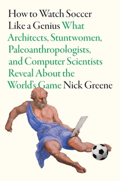 How to Watch Soccer Like a Genius: What Architects, Stuntwomen, Paleoanthropologists, and Computer Scientists Reveal abo