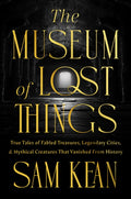 The Museum of Lost Things: True Tales of Fabled Treasures, Legendary Cities, and Mythical Creatures That Vanished from H