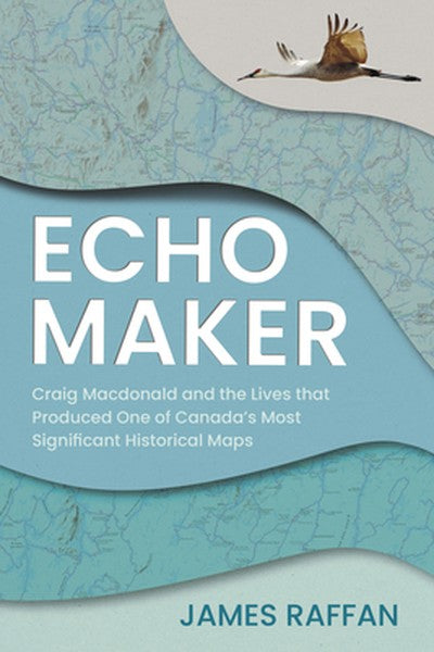 Echo Maker: Craig MacDonald and the Lives That Produced One of Canada's Most Significant Historical Maps