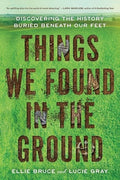Things We Found in the Ground: Discovering the History Buried Beneath Our Feet