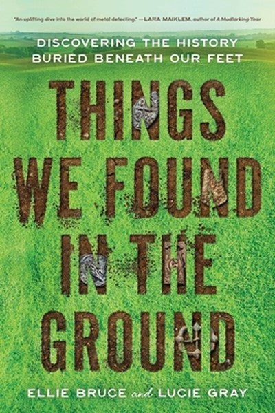 Things We Found in the Ground: Discovering the History Buried Beneath Our Feet