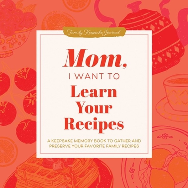 Mom, I Want to Learn Your Recipes: A Keepsake Memory Book to Gather and Preserve Your Favorite Family Recipes