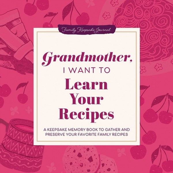 Grandmother, I Want to Learn Your Recipes: A Keepsake Memory Book to Gather and Preserve Your Favorite Family Recipes