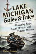 Lake Michigan Gales & Tales: Vanishing Ships, Tragic Wrecks, and Historic Rescues