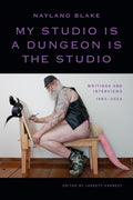 My Studio Is a Dungeon Is the Studio: Writings and Interviews, 1983-2024