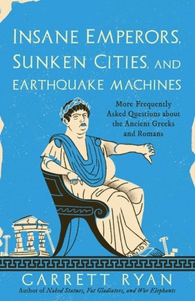 Insane Emperors, Sunken Cities, and Earthquake Machines: More Frequently Asked Questions about the Ancient Greeks and Ro