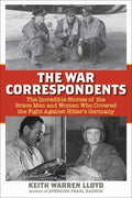 The War Correspondents: The Incredible Stories of the Brave Men and Women Who Covered the Fight Against Hitler's Germany