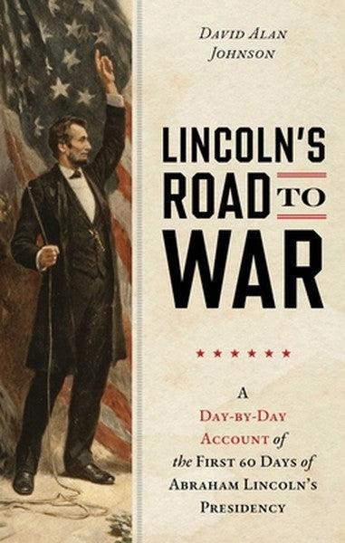 Lincoln's Road to War: A Day-By-Day Account of the First 60 Days of Abraham Lincoln's Presidency