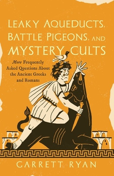 Leaky Aqueducts, Battle Pigeons, and Mystery Cults: More Frequently Asked Questions about the Ancient Greeks and Romans