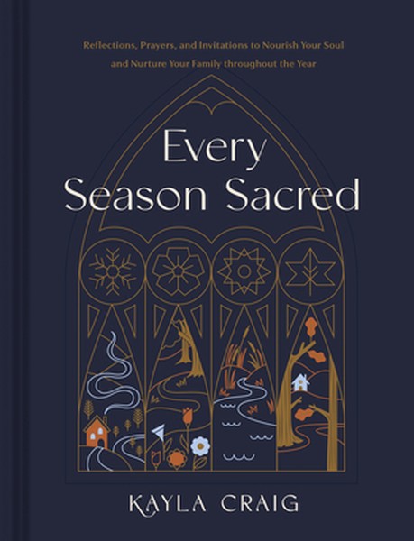 Every Season Sacred: Reflections, Prayers, and Invitations to Nourish Your Soul and Nurture Your Family Throughout the Y