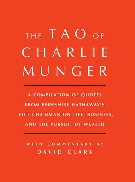 Tao of Charlie Munger: A Compilation of Quotes from Berkshire Hathaway's Vice Chairman on Life, Business, and the Pursui