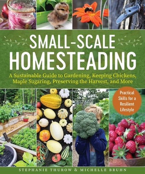 Small-Scale Homesteading: A Sustainable Guide to Gardening, Keeping Chickens, Maple Sugaring, Preserving the Harvest, an