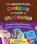 An Unofficial Cookbook for Fans of Willy Wonka: Mouthwatering Chocolates, Desserts, and Candy Creations--75 Scrumptious 