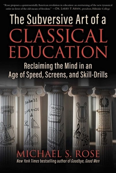 The Subversive Art of a Classical Education: Reclaiming the Mind in an Age of Speed, Screens, and Skill-Drills